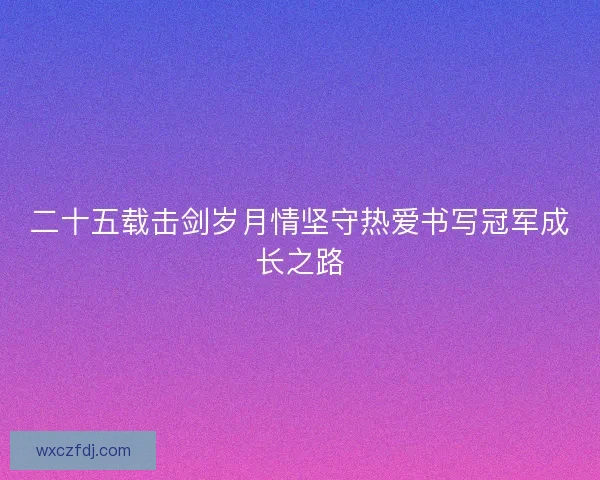 二十五载击剑岁月情坚守热爱书写冠军成长之路
