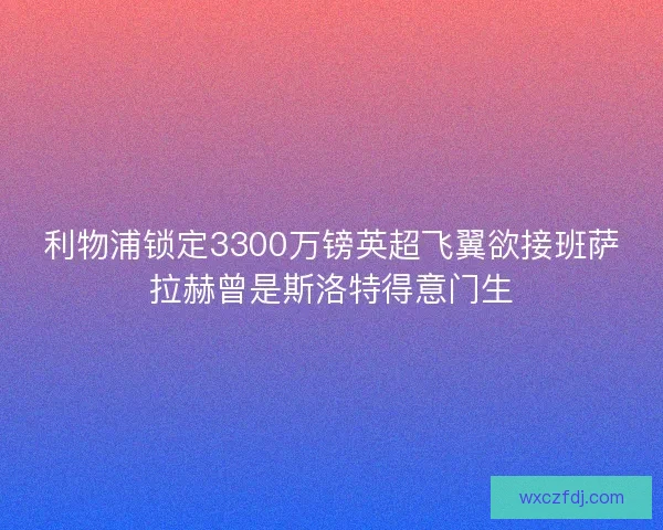 利物浦锁定3300万镑英超飞翼欲接班萨拉赫曾是斯洛特得意门生