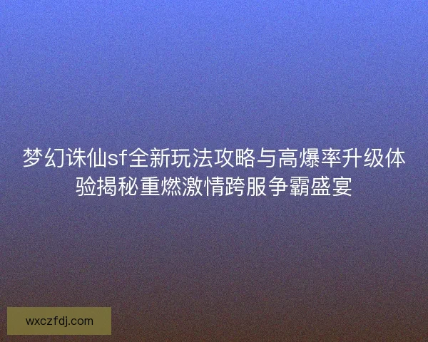 梦幻诛仙sf全新玩法攻略与高爆率升级体验揭秘重燃激情跨服争霸盛宴